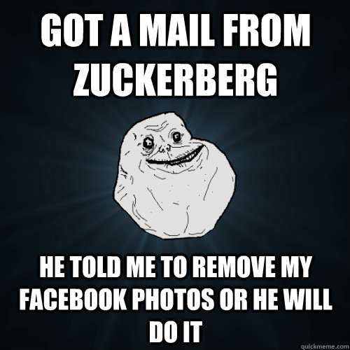 got a mail from Zuckerberg he told me to remove my facebook photos or he will do it - got a mail from Zuckerberg he told me to remove my facebook photos or he will do it  Forever Alone