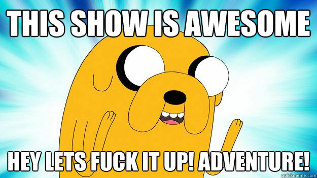 this show is awesome hey lets fuck it up! adventure!  Jake The Dog