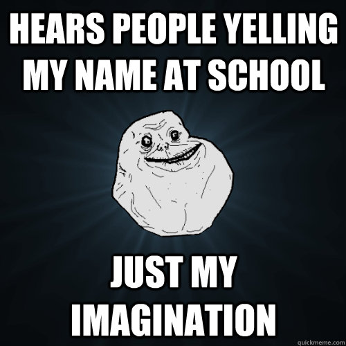 hears people yelling my name at school just my imagination - hears people yelling my name at school just my imagination  Forever Alone