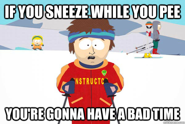 If you sneeze while you pee You're gonna have a bad time  Super Cool Ski Instructor