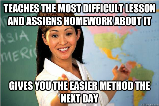 teaches the most difficult lesson and assigns homework about it gives you the easier method the next day  Scumbag Teacher