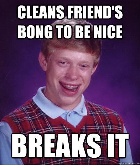 cleans friend's bong to be nice breaks it  Bad Luck Brian