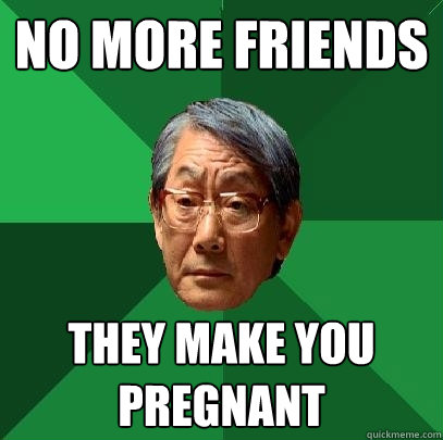 no more friends they make you pregnant  High Expectations Asian Father