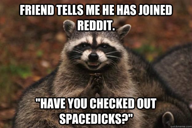 Friend tells me he has joined reddit. 