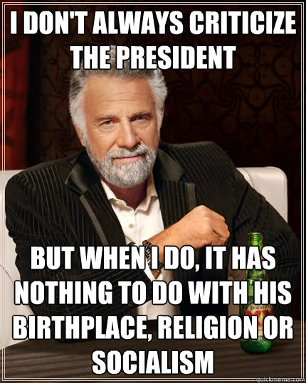 I don't always criticize the president But when i do, it has  nothing to do with his birthplace, religion or socialism - I don't always criticize the president But when i do, it has  nothing to do with his birthplace, religion or socialism  The Most Interesting Man In The World