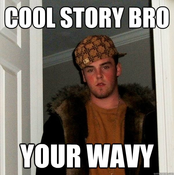 COOL STORY BRO YOUR WAVY  Scumbag Steve