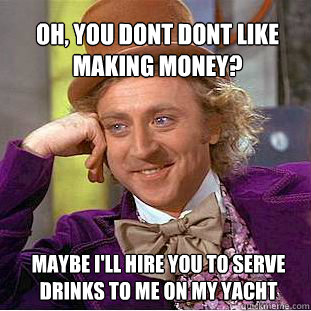 Oh, you dont dont like making money? Maybe I'll hire you to serve drinks to me on my yacht  Willy Wonka Meme