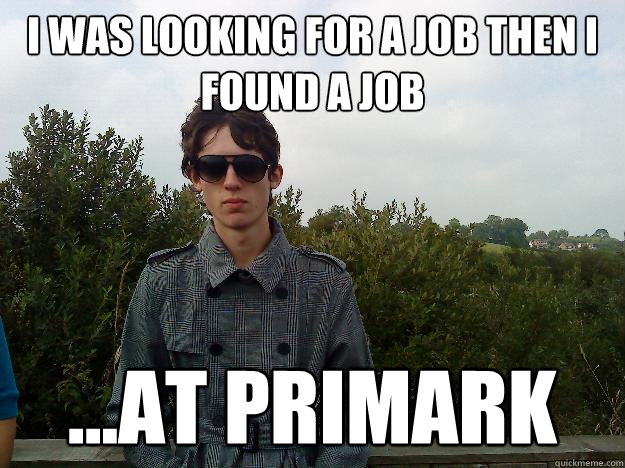 I was looking for a job then i found a job  ...at primark  