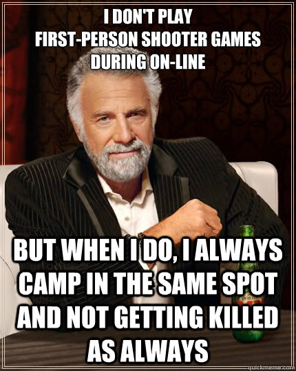 I don't play
First-Person shooter Games During On-Line but when I do, i always camp in the same Spot and not getting killed as always  The Most Interesting Man In The World