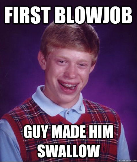 first blowjob guy made him swallow - first blowjob guy made him swallow  Bad Luck Brian