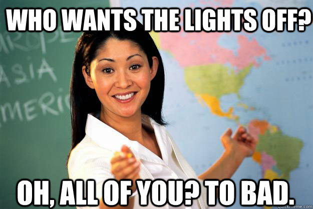 Who wants the lights off? oh, all of you? to bad.  Unhelpful High School Teacher