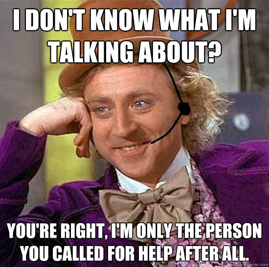 i don't know what i'm talking about? You're right, i'm only the person you called for help after all. - i don't know what i'm talking about? You're right, i'm only the person you called for help after all.  Condescending IT Wonka