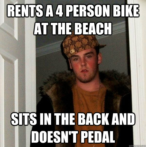 rents a 4 person bike at the beach sits in the back and doesn't pedal  Scumbag Steve