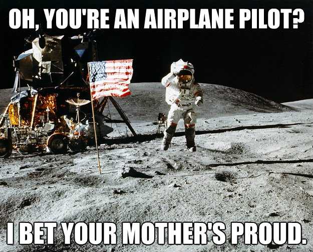 oh, you're an airplane pilot? I bet your mother's proud.  Unimpressed Astronaut