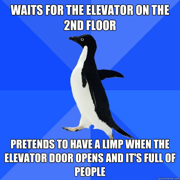 waits for the elevator on the 2nd floor pretends to have a limp when the elevator door opens and it's full of people  Socially Awkward Penguin