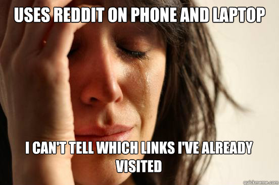 Uses Reddit on phone and laptop I can't tell which links I've already visited   First World Problems