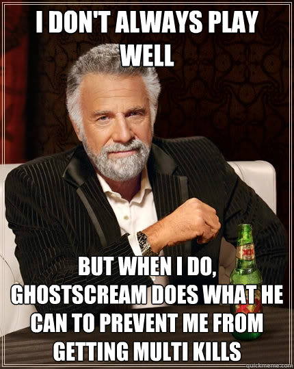 I don't always play well But when I do, Ghostscream does what he can to prevent me from getting multi kills - I don't always play well But when I do, Ghostscream does what he can to prevent me from getting multi kills  The Most Interesting Man In The World