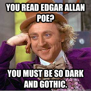 You read Edgar Allan Poe? You must be so dark and gothic.  Condescending Wonka