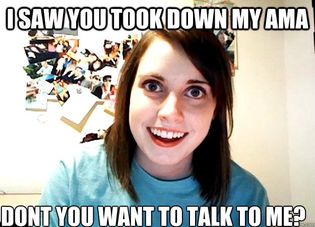 I saw you took down my AMA Dont you want to talk to me?  - I saw you took down my AMA Dont you want to talk to me?   Overly Attached Girlfriend