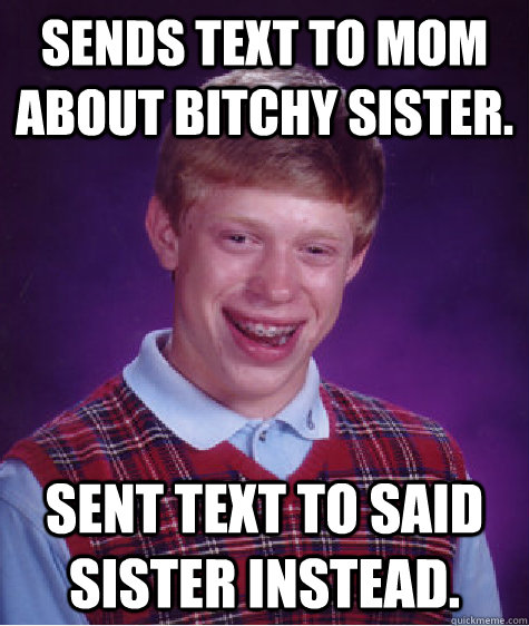 Sends text to mom about bitchy sister. Sent text to said sister instead.  Bad Luck Brian