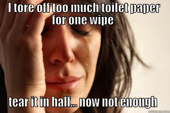 I TORE OFF TOO MUCH TOILET PAPER FOR ONE WIPE  TEAR IT IN HALF... NOW NOT ENOUGH  First World Problems