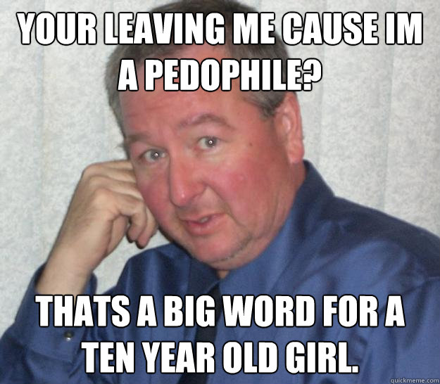 Your Leaving me cause im a pedophile? Thats a big word for a ten year old girl.  