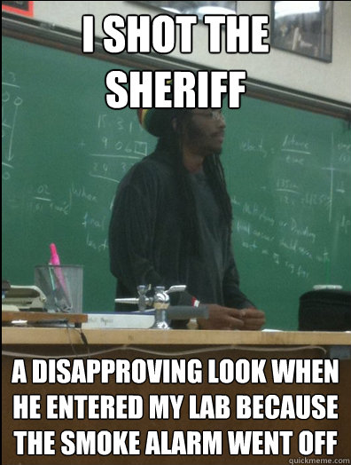 i shot the sheriff a disapproving look when he entered my lab because the smoke alarm went off   Rasta Science Teacher