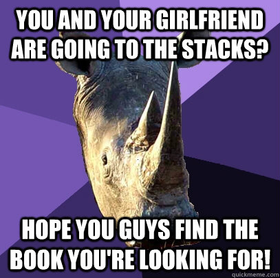 You and your girlfriend are going to the stacks? hope you guys find the book you're looking for!  Sexually Oblivious Rhino