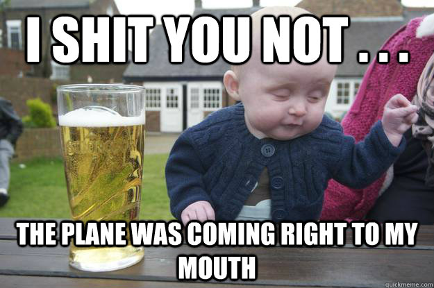 I shit you not . . . The plane was coming right to my mouth  drunk baby