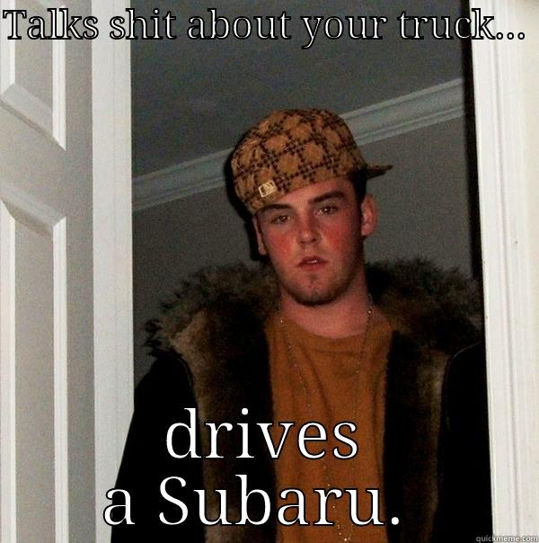 TALKS SHIT ABOUT YOUR TRUCK...  DRIVES A SUBARU.  Scumbag Steve