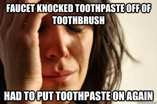 faucet knocked toothpaste off of toothbrush had to put toothpaste on again  First World Problems