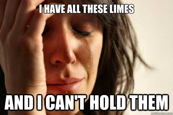 I have all these limes And I can't hold them  First World Problems