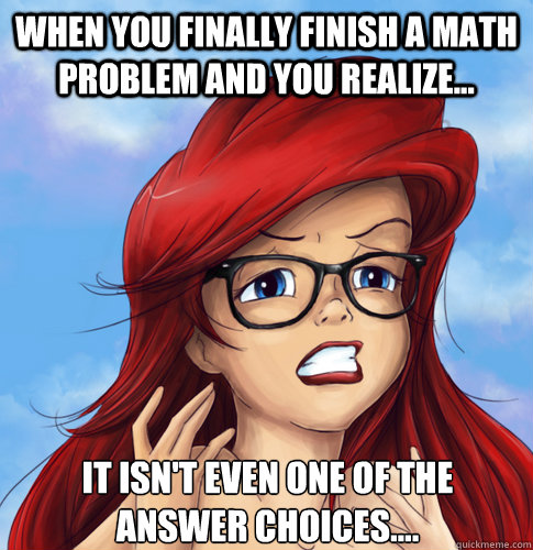 When you finally finish a math problem and you realize... It isn't even one of the answer choices.... - When you finally finish a math problem and you realize... It isn't even one of the answer choices....  Ariel math
