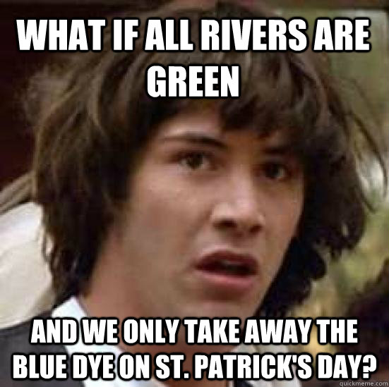 What if all rivers are green and we only take away the blue dye on st. patrick's day?  conspiracy keanu