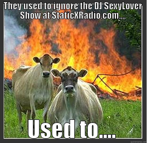 THEY USED TO IGNORE THE DJ SEXYLOVER SHOW AT STATICXRADIO.COM.... USED TO.... Evil cows