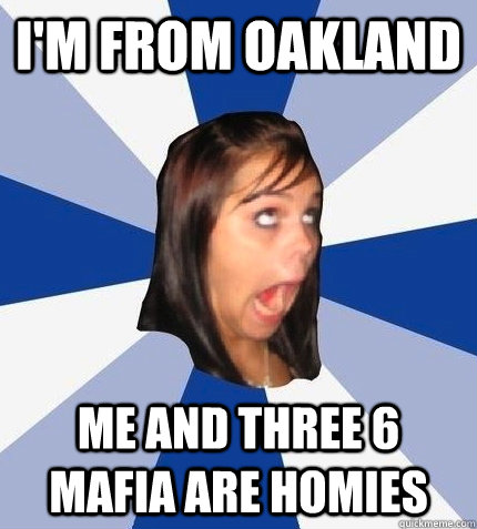 I'm from oakland Me and Three 6 Mafia are homies  Stupid girlfriend