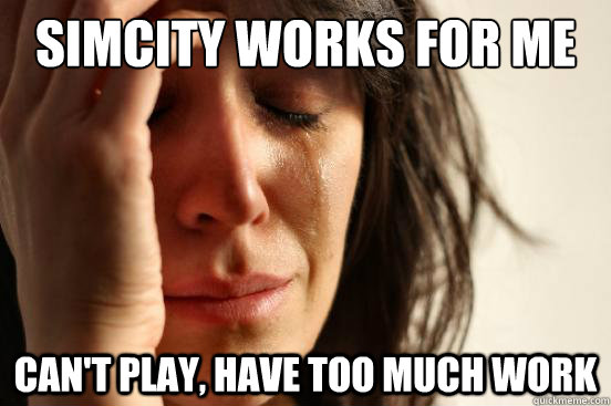 SimCity works for me Can't play, have too much work  First World Problems