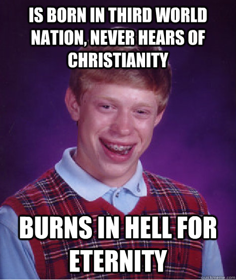 Is born in third world nation, never hears of christianity Burns in hell for eternity  Bad Luck Brian