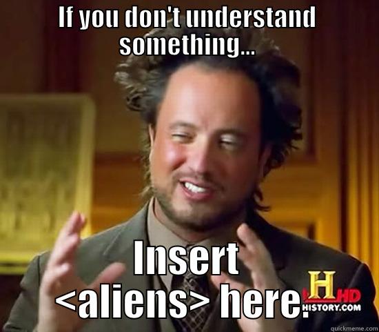 Insert <aliens> - IF YOU DON'T UNDERSTAND SOMETHING... INSERT <ALIENS> HERE.  Ancient Aliens