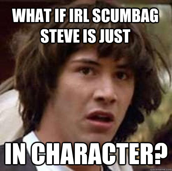 what if IRL scumbag steve is just  IN CHARACTER?  conspiracy keanu