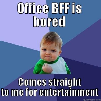 Office BFF is bored! - OFFICE BFF IS BORED COMES STRAIGHT TO ME FOR ENTERTAINMENT Success Kid