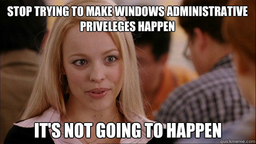 stop trying to make windows administrative priveleges happen It's not going to happen - stop trying to make windows administrative priveleges happen It's not going to happen  regina george