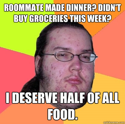 Roommate made dinner? Didn't buy groceries this week? I deserve half of all food.  - Roommate made dinner? Didn't buy groceries this week? I deserve half of all food.   Butthurt Dweller