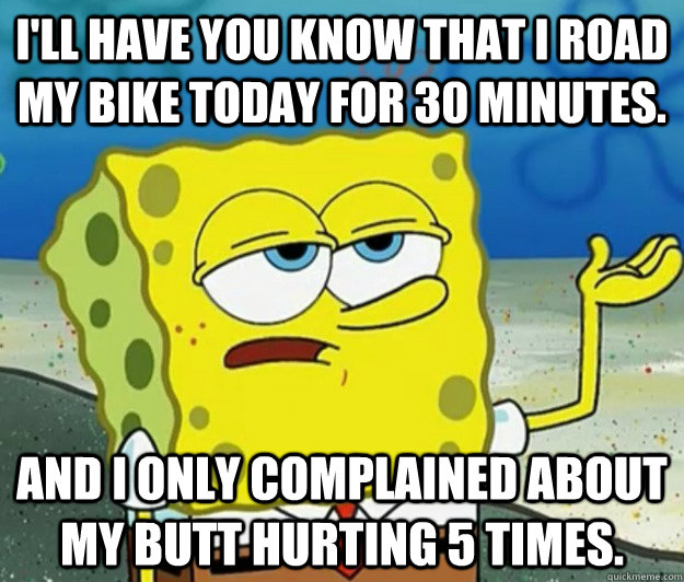 I'll have you know that I road my bike today for 30 minutes. and I only complained about my butt hurting 5 times.  Tough Spongebob