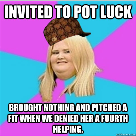 Invited to pot luck brought nothing and pitched a fit when we denied her a fourth helping. - Invited to pot luck brought nothing and pitched a fit when we denied her a fourth helping.  scumbag fat girl