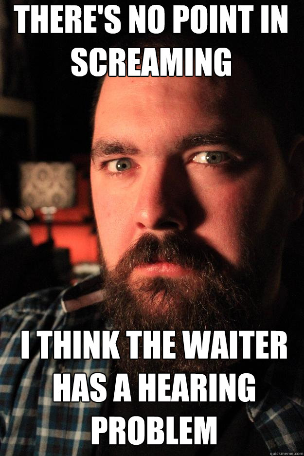 there's no point in screaming I think the waiter has a hearing problem - there's no point in screaming I think the waiter has a hearing problem  Dating Site Murderer