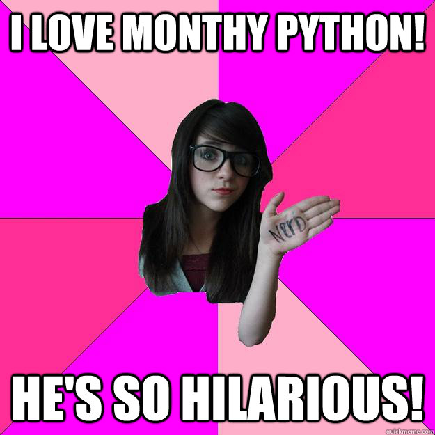 I love Monthy Python! He's so hilarious! - I love Monthy Python! He's so hilarious!  Idiot Nerd Girl