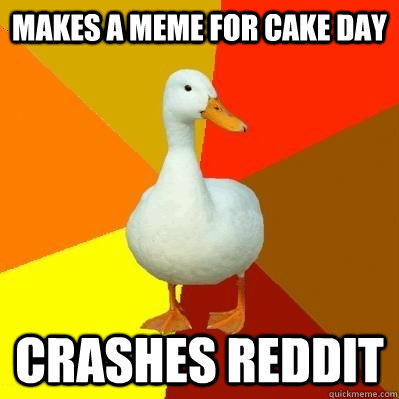 Makes a meme for cake day crashes reddit  Tech Impaired Duck