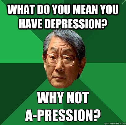 what do you mean you have depression? why not 
a-pression?  High Expectations Asian Father