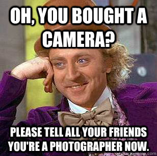 Oh, you bought a camera? Please tell all your friends you're a photographer now.  Condescending Wonka